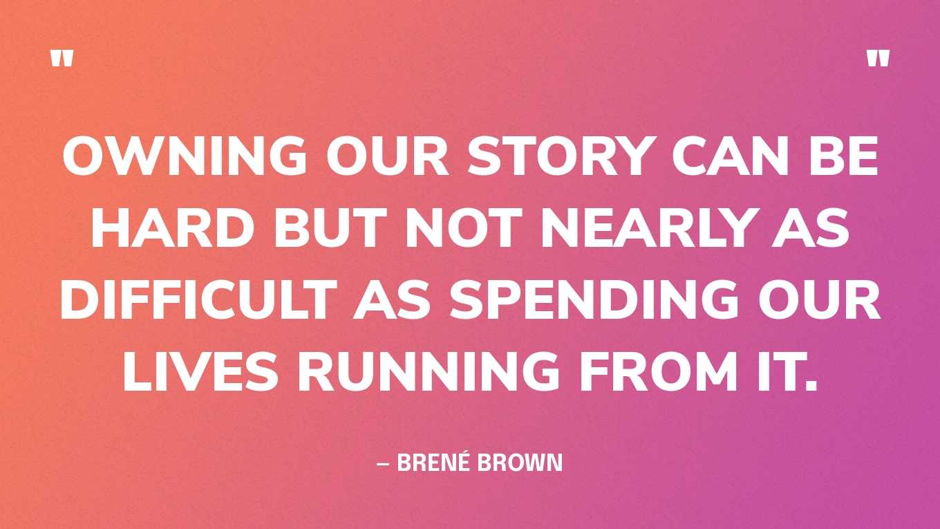 “Owning our story can be hard but not nearly as difficult as spending our lives running from it.” — Brené Brown