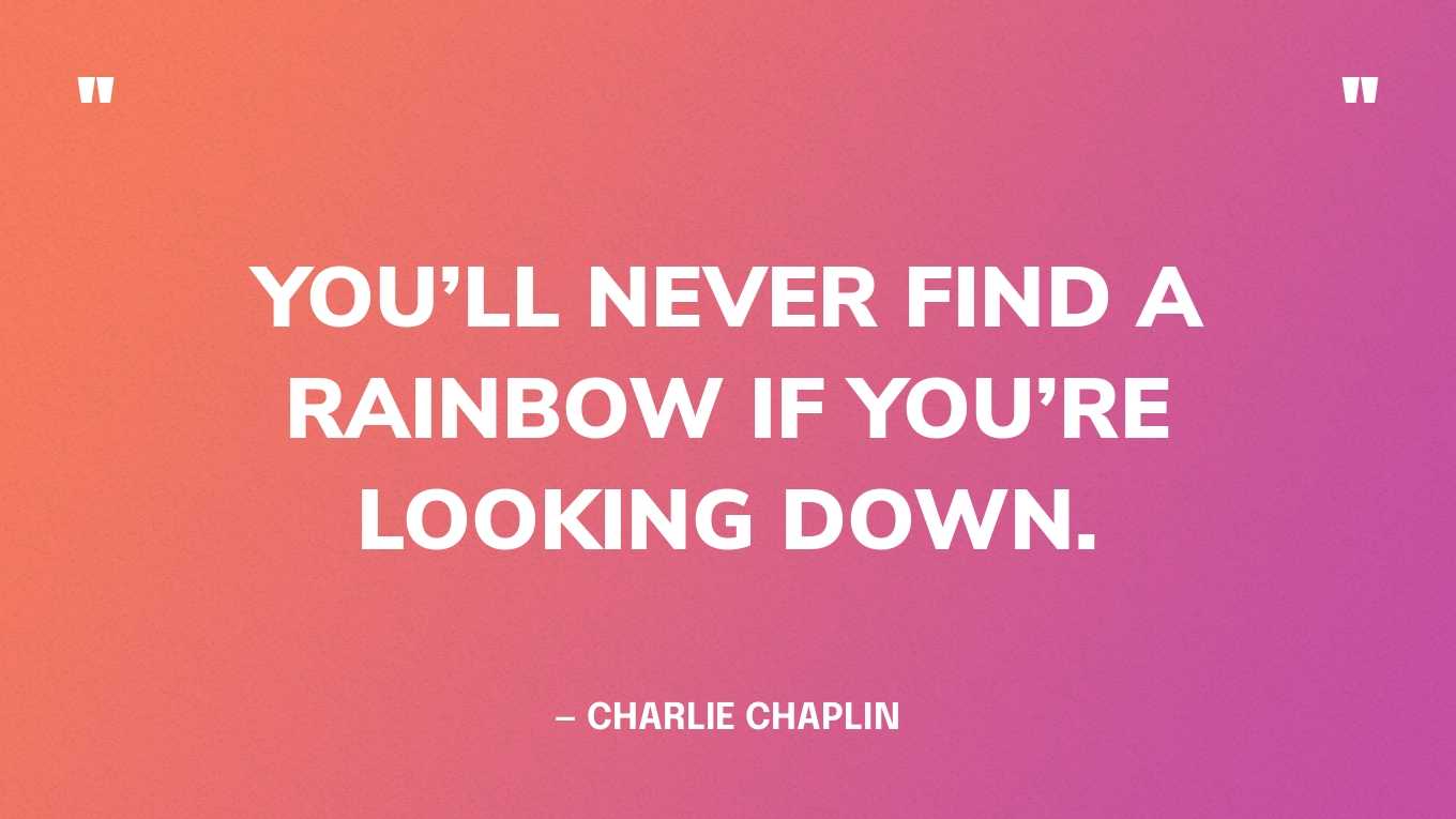 “You’ll never find a rainbow if you’re looking down.” — Charlie Chaplin