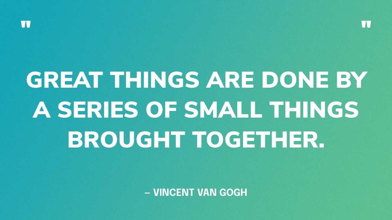 “Great things are done by a series of small things brought together.” — Vincent Van Gogh