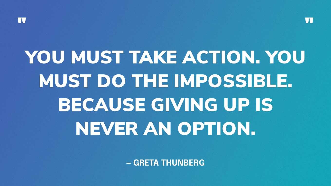 “You must take action. You must do the impossible. Because giving up is never an option.” — Greta Thunberg