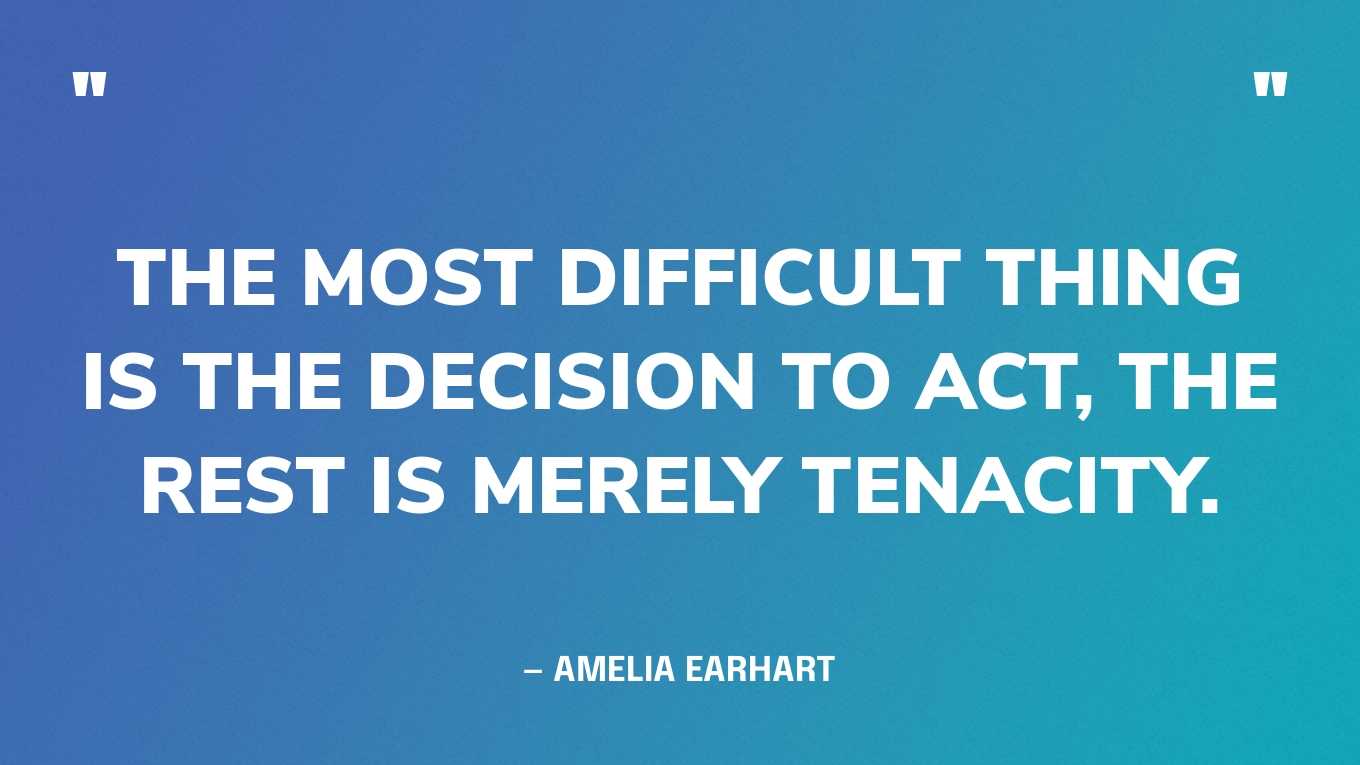 “The most difficult thing is the decision to act, the rest is merely tenacity.” — Amelia Earhart