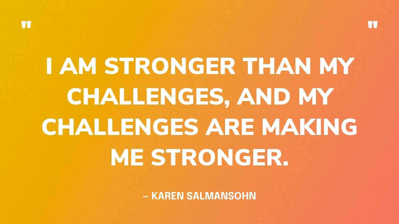 “I am stronger than my challenges, and my challenges are making me stronger.” — Karen Salmansohn