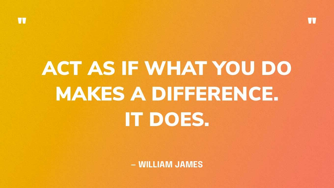 “Act as if what you do makes a difference. It does.” — William James