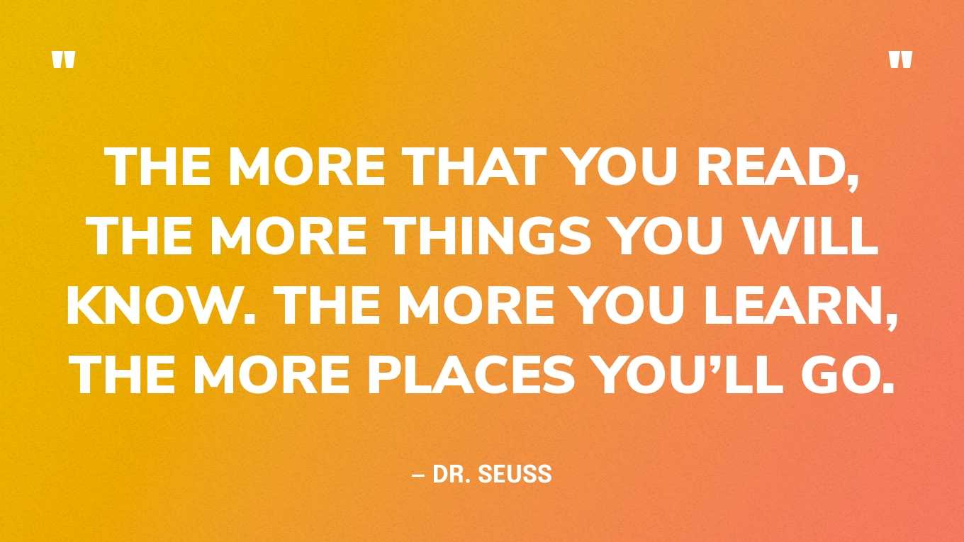 “The more that you read, the more things you will know. The more you learn, the more places you’ll go.” — Dr. Seuss