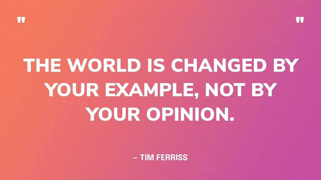 “The world is changed by your example, not by your opinion.” — Tim Ferriss