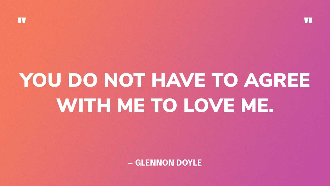 “You do not have to agree with me to love me.” — Glennon Doyle