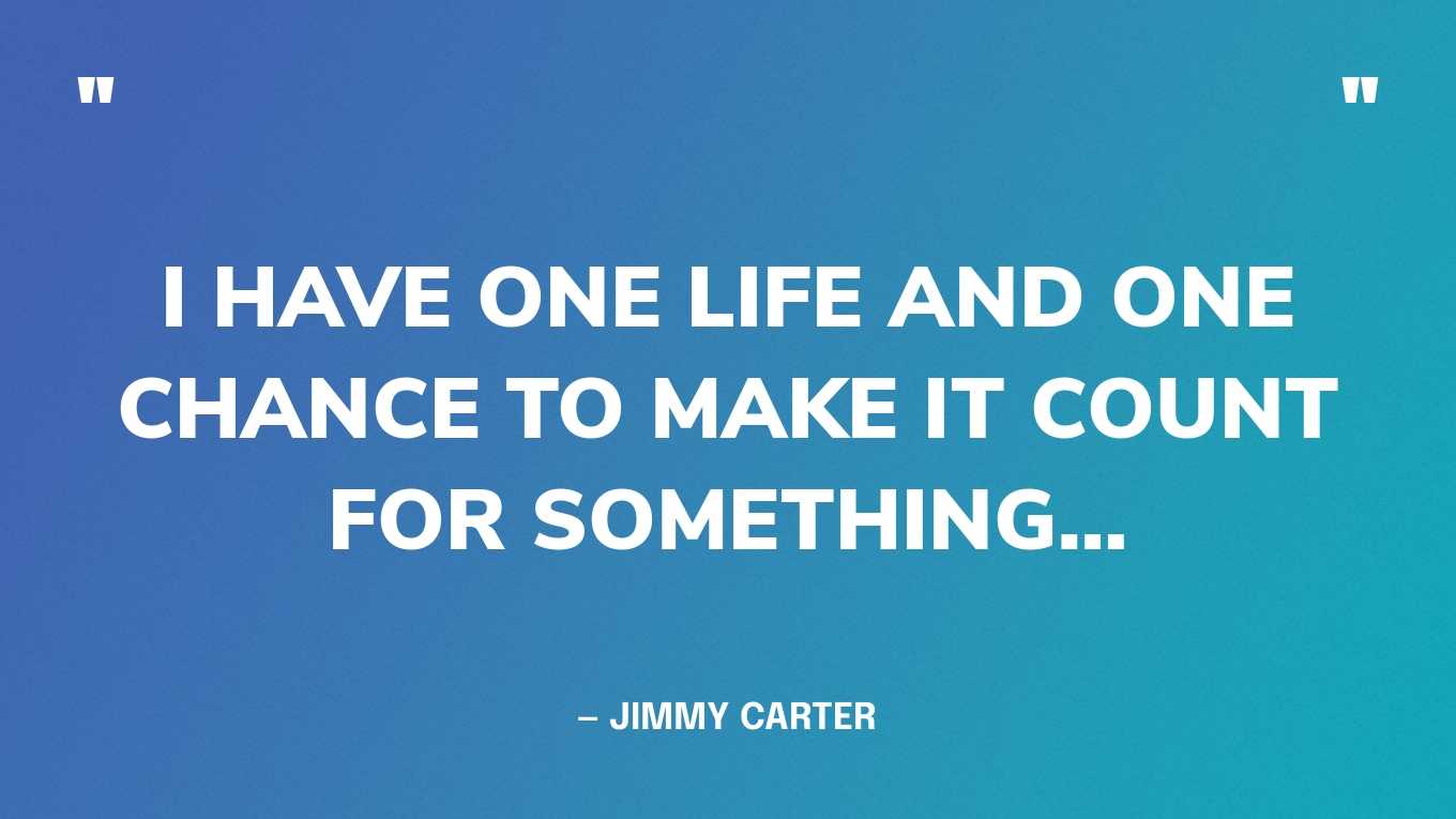 “I have one life and one chance to make it count for something…” — Jimmy Carter