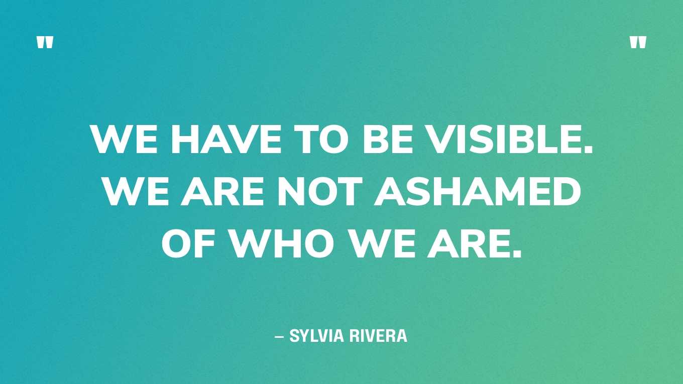 “We have to be visible. We are not ashamed of who we are.” — Sylvia Rivera