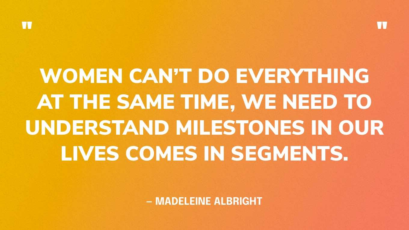 “Women can’t do everything at the same time, we need to understand milestones in our lives comes in segments.” — Madeleine Albright