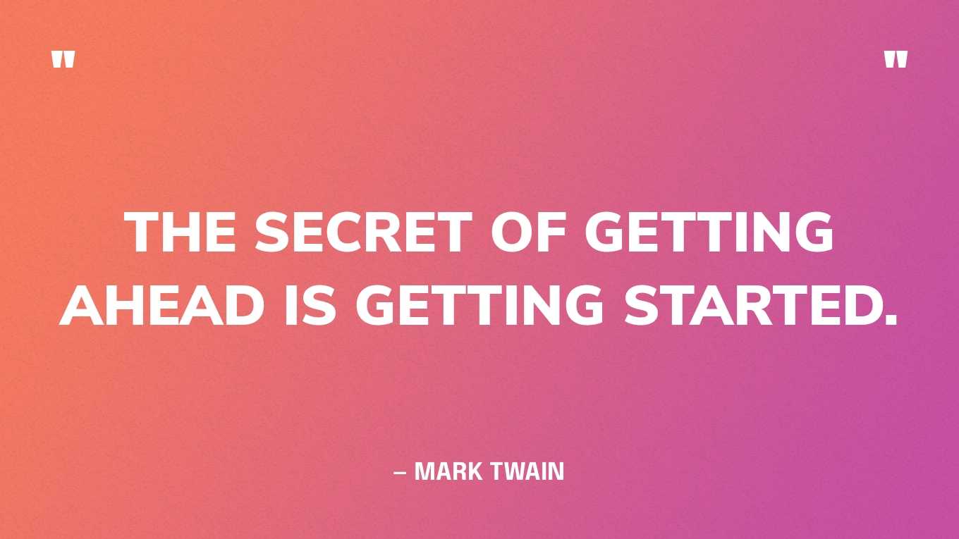 “The secret of getting ahead is getting started.” — Mark Twain