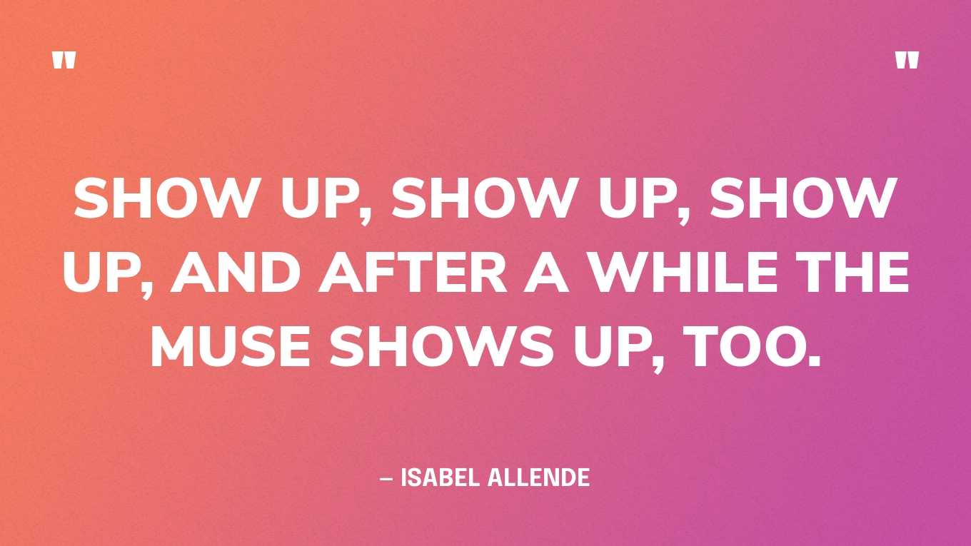“Show up, show up, show up, and after a while the muse shows up, too.” — Isabel Allende