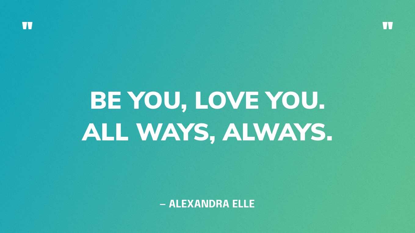 “Be you, love you. All ways, always.” — Alexandra Elle