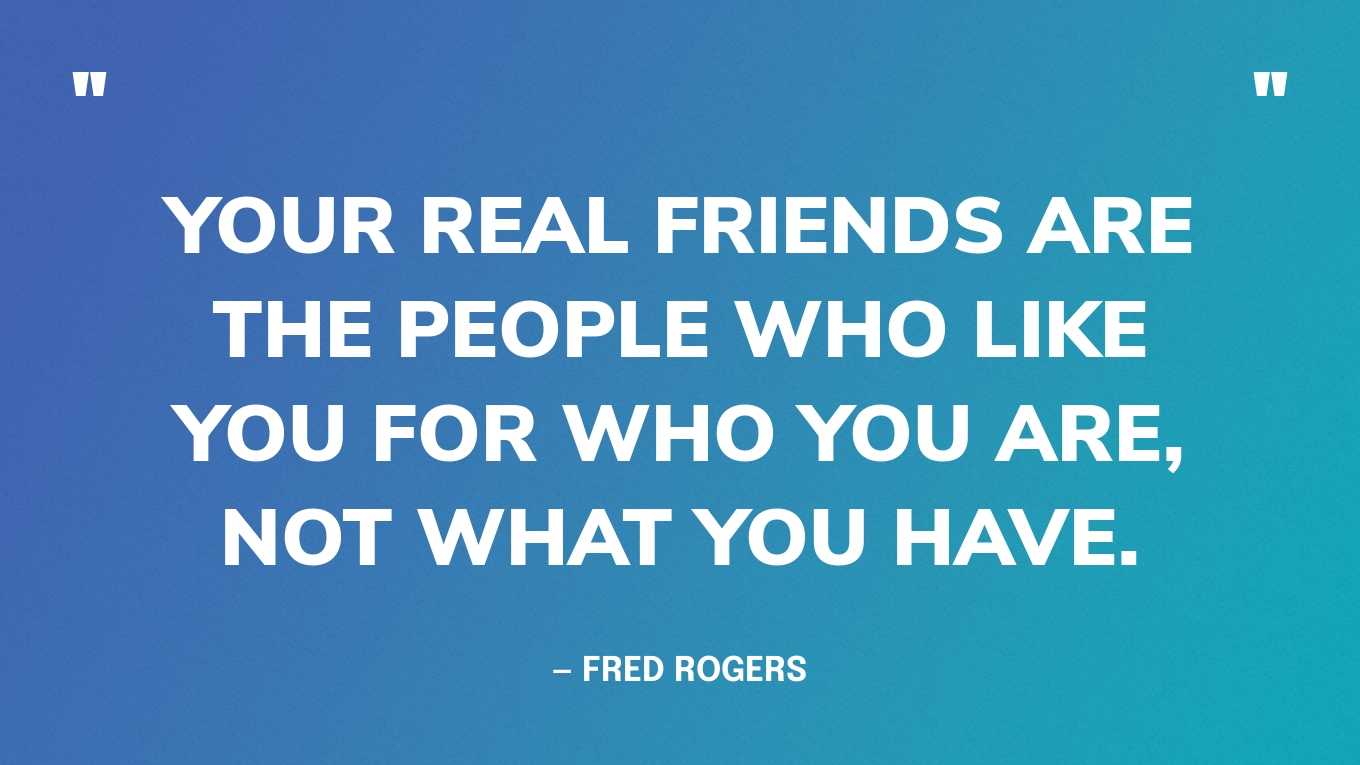 “Your real friends are the people who like you for who you are, not what you have.” — Fred Rogers