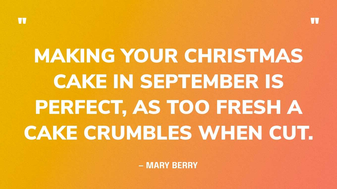 “Making your Christmas cake in September is perfect, as too fresh a cake crumbles when cut.” — Mary Berry