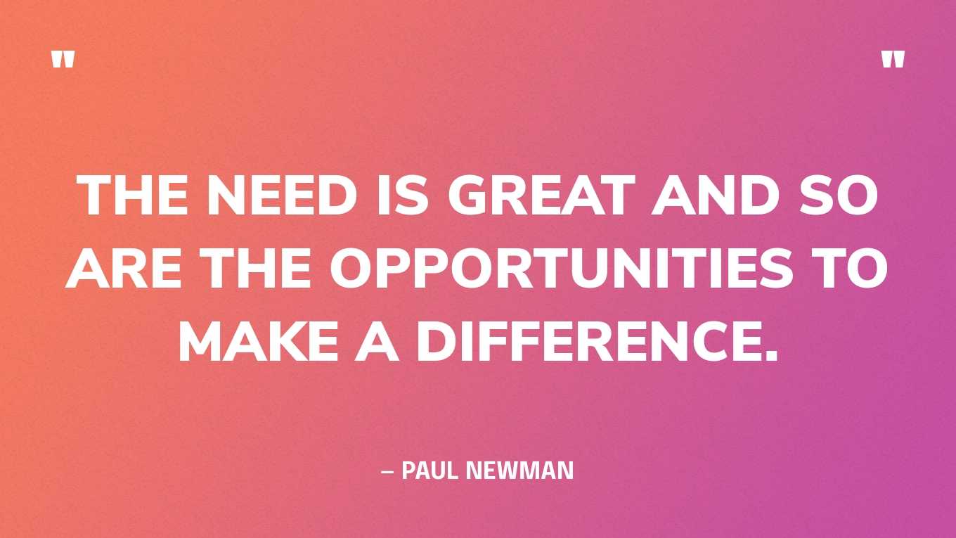 “The need is great and so are the opportunities to make a difference.” — Paul Newman