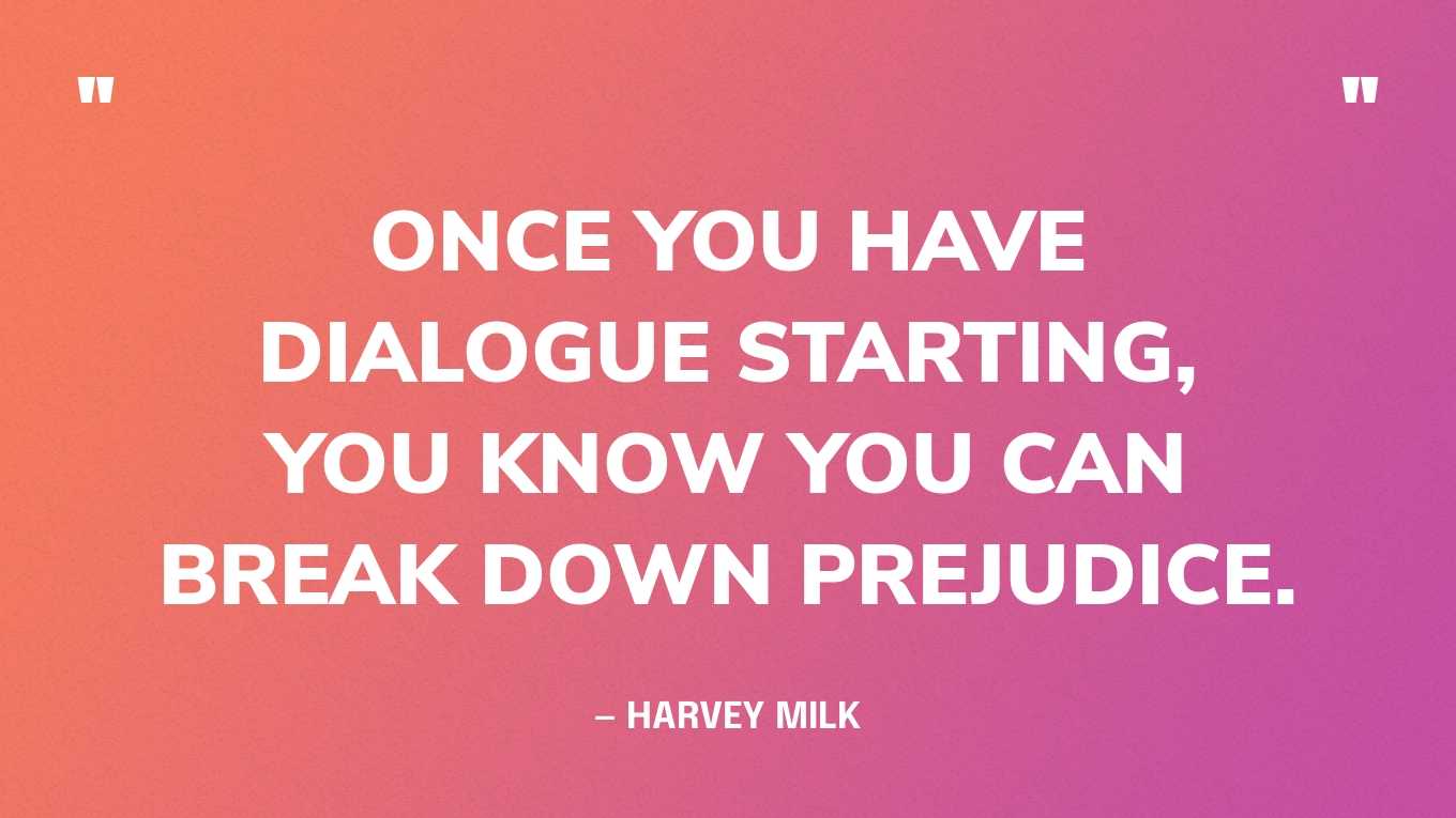“Once you have dialogue starting, you know you can break down prejudice.” — Harvey Milk